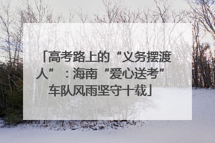 高考路上的“义务摆渡人”：海南“爱心送考”车队风雨坚守十载