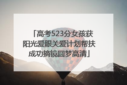 高考523分女孩获阳光爱眼关爱计划帮扶成功摘镜圆梦高清
