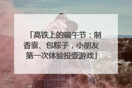 高铁上的端午节：制香囊、包粽子，小朋友第一次体验投壶游戏