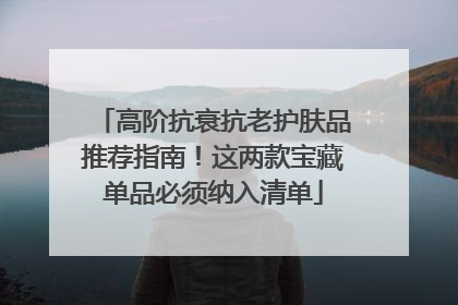 高阶抗衰抗老护肤品推荐指南！这两款宝藏单品必须纳入清单