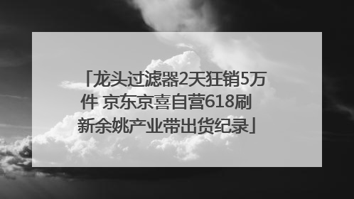 龙头过滤器2天狂销5万件 京东京喜自营618刷新余姚产业带出货纪录