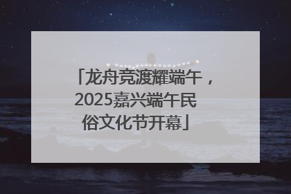龙舟竞渡耀端午，2025嘉兴端午民俗文化节开幕