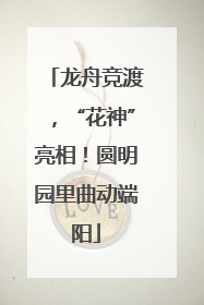 龙舟竞渡，“花神”亮相！圆明园里曲动端阳