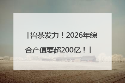 鲁茶发力！2026年综合产值要超200亿！