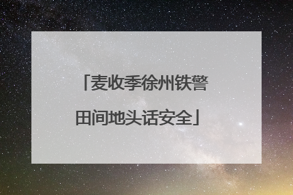 麦收季徐州铁警田间地头话安全