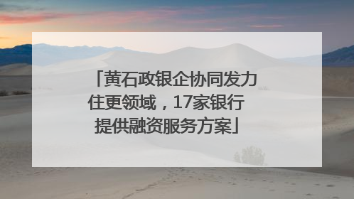 黄石政银企协同发力住更领域，17家银行提供融资服务方案