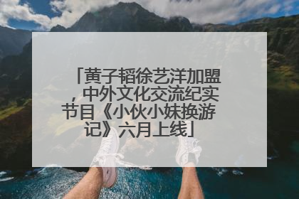 黄子韬徐艺洋加盟，中外文化交流纪实节目《小伙小妹换游记》六月上线