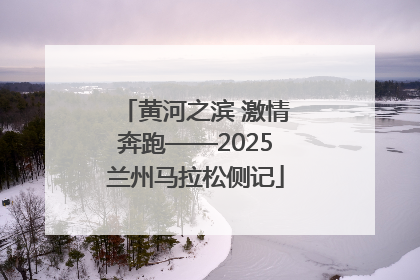 黄河之滨 激情奔跑——2025兰州马拉松侧记
