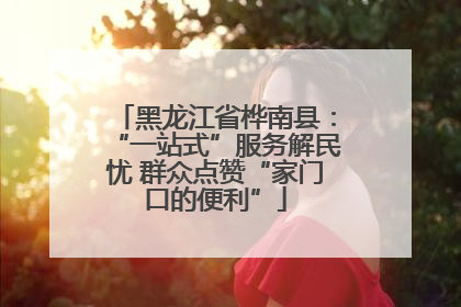 黑龙江省桦南县：“一站式”服务解民忧 群众点赞“家门口的便利”