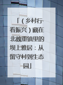 （乡村行·看振兴）藏在北魏重镇里的坝上雅居：从留守村到生态园
