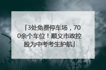 3处免费停车场，700余个车位！顺义市政控股为中考考生护航