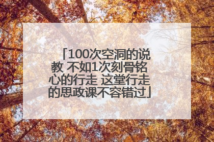 100次空洞的说教 不如1次刻骨铭心的行走 这堂行走的思政课不容错过