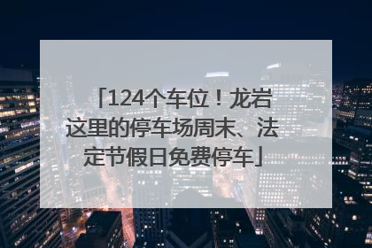 124个车位！龙岩这里的停车场周末、法定节假日免费停车