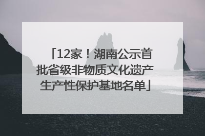 12家！湖南公示首批省级非物质文化遗产生产性保护基地名单