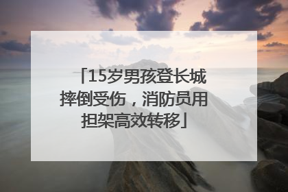 15岁男孩登长城摔倒受伤，消防员用担架高效转移