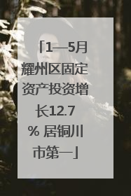 1—5月耀州区固定资产投资增长12.7% 居铜川市第一