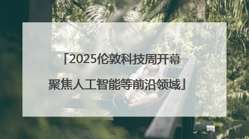 2025伦敦科技周开幕 聚焦人工智能等前沿领域
