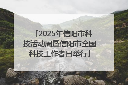 2025年信阳市科技活动周暨信阳市全国科技工作者日举行