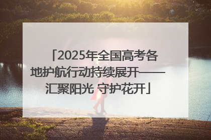 2025年全国高考各地护航行动持续展开——汇聚阳光 守护花开