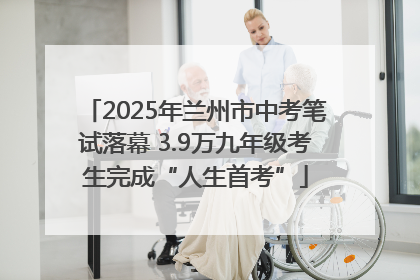 2025年兰州市中考笔试落幕 3.9万九年级考生完成“人生首考”