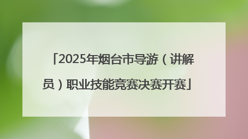 2025年烟台市导游（讲解员）职业技能竞赛决赛开赛
