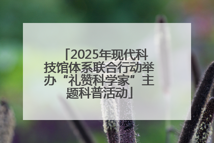 2025年现代科技馆体系联合行动举办“礼赞科学家”主题科普活动