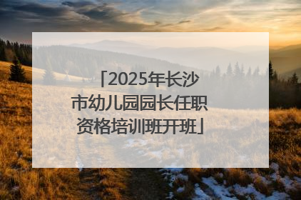 2025年长沙市幼儿园园长任职资格培训班开班