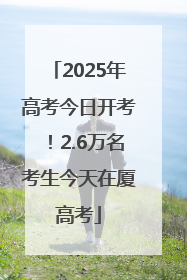 2025年高考今日开考！2.6万名考生今天在厦高考