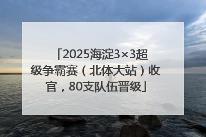2025海淀3×3超级争霸赛（北体大站）收官，80支队伍晋级