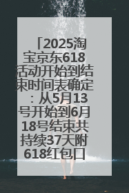 2025淘宝京东618活动开始到结束时间表确定：从5月13号开始到6月18号结束共持续37天附618红包口令及选购攻略一览