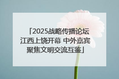 2025战略传播论坛江西上饶开幕 中外嘉宾聚焦文明交流互鉴