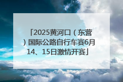 2025黄河口（东营）国际公路自行车赛6月14、15日激情开赛
