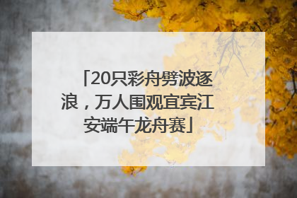 20只彩舟劈波逐浪，万人围观宜宾江安端午龙舟赛