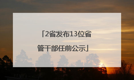 2省发布13位省管干部任前公示