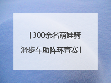 300余名萌娃骑滑步车助阵环青赛