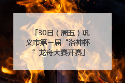 30日（周五）巩义市第三届“洛神杯”龙舟大赛开赛