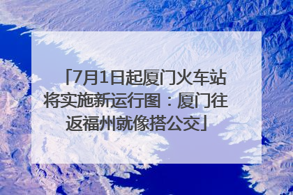 7月1日起厦门火车站将实施新运行图：厦门往返福州就像搭公交
