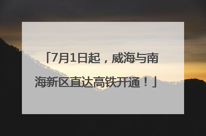 7月1日起，威海与南海新区直达高铁开通！
