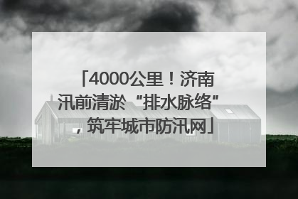 4000公里！济南汛前清淤“排水脉络”，筑牢城市防汛网