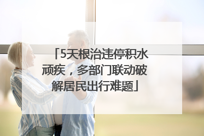 5天根治违停积水顽疾，多部门联动破解居民出行难题