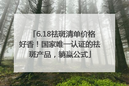 6.18祛斑清单价格好香！国家唯一认证的祛斑产品，躺赢公式