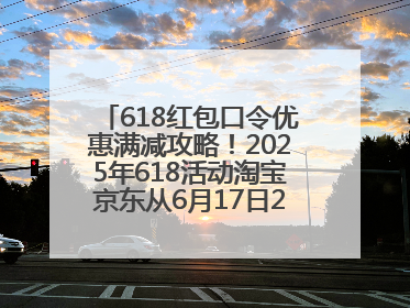 618红包口令优惠满减攻略！2025年618活动淘宝京东从6月17日20点开始买到6月18日最便宜划算！