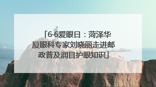 6·6爱眼日：菏泽华厦眼科专家刘晓丽走进邮政普及润目护眼知识