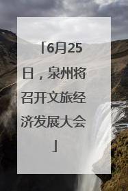 6月25日，泉州将召开文旅经济发展大会