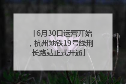 6月30日运营开始，杭州地铁19号线荆长路站正式开通