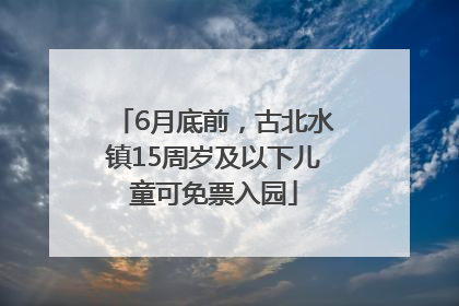 6月底前，古北水镇15周岁及以下儿童可免票入园