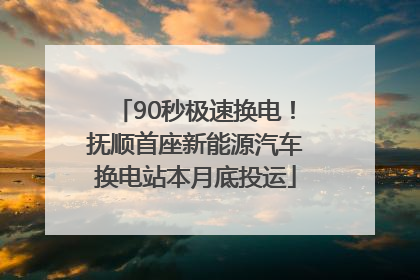 90秒极速换电！抚顺首座新能源汽车换电站本月底投运