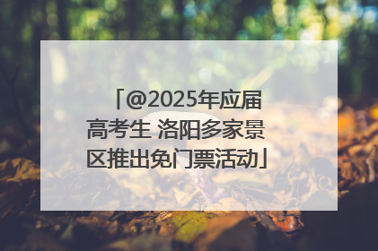 @2025年应届高考生 洛阳多家景区推出免门票活动