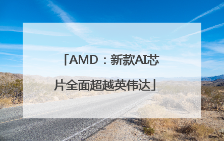 AMD：新款AI芯片全面超越英伟达