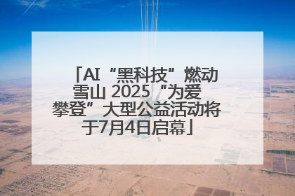 AI“黑科技”燃动雪山 2025“为爱攀登”大型公益活动将于7月4日启幕